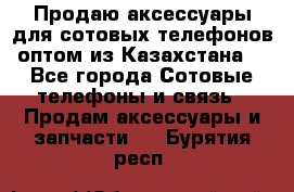 Продаю аксессуары для сотовых телефонов оптом из Казахстана  - Все города Сотовые телефоны и связь » Продам аксессуары и запчасти   . Бурятия респ.